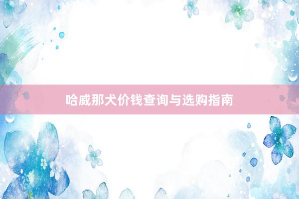哈威那犬价钱查询与选购指南